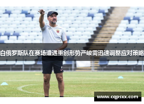 白俄罗斯队在赛场遭遇重创形势严峻需迅速调整应对策略