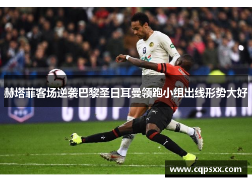 赫塔菲客场逆袭巴黎圣日耳曼领跑小组出线形势大好
