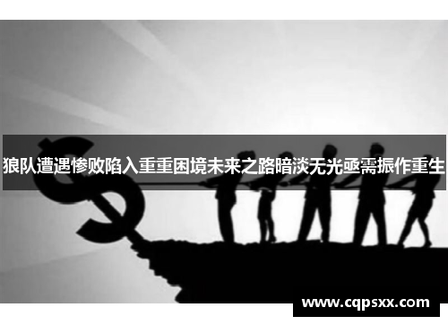 狼队遭遇惨败陷入重重困境未来之路暗淡无光亟需振作重生