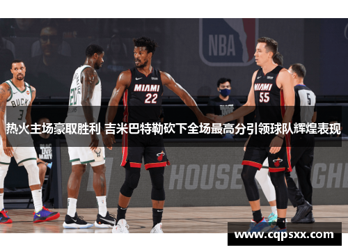 热火主场豪取胜利 吉米巴特勒砍下全场最高分引领球队辉煌表现