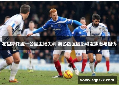 布里斯托统一公园主场失利 英乙凶区困境引发焦虑与担忧