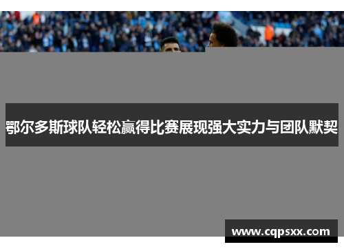 鄂尔多斯球队轻松赢得比赛展现强大实力与团队默契