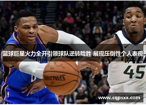 篮球巨星火力全开引领球队逆转险胜 展现压倒性个人表现
