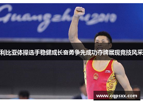 利比亚体操选手稳健成长奋勇争先成功夺牌展现竞技风采