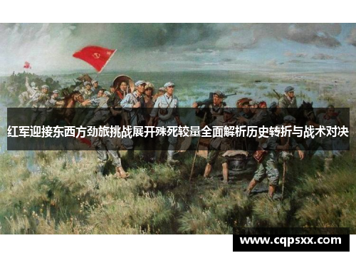 红军迎接东西方劲旅挑战展开殊死较量全面解析历史转折与战术对决
