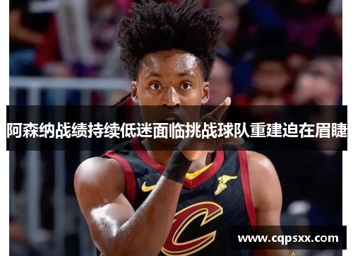 阿森纳战绩持续低迷面临挑战球队重建迫在眉睫