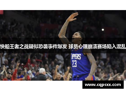 快船王者之战疑似恐袭事件爆发 球员心理崩溃赛场陷入混乱