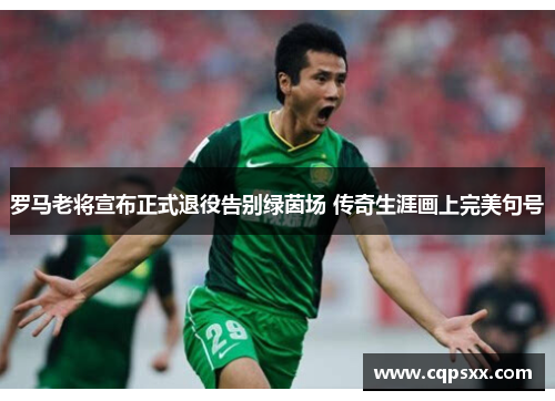罗马老将宣布正式退役告别绿茵场 传奇生涯画上完美句号