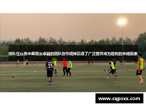 球队在比赛中展现出卓越的团队协作精神赢得了广泛赞誉成为胜利的关键因素