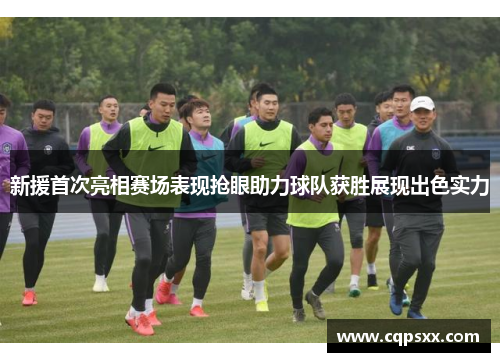 新援首次亮相赛场表现抢眼助力球队获胜展现出色实力
