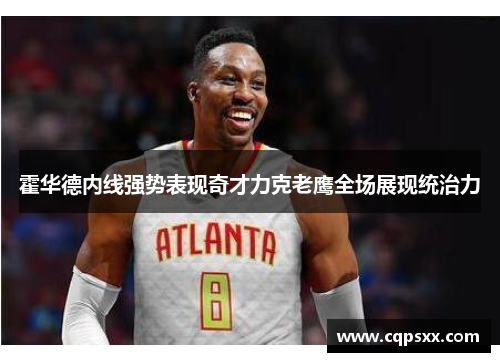 霍华德内线强势表现奇才力克老鹰全场展现统治力
