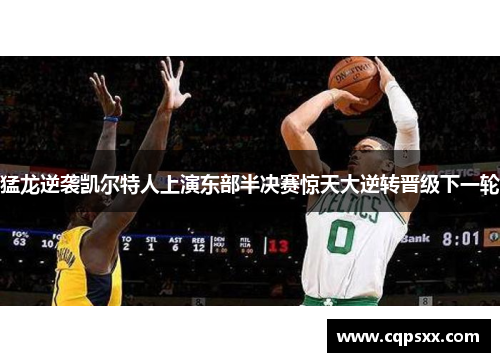 猛龙逆袭凯尔特人上演东部半决赛惊天大逆转晋级下一轮