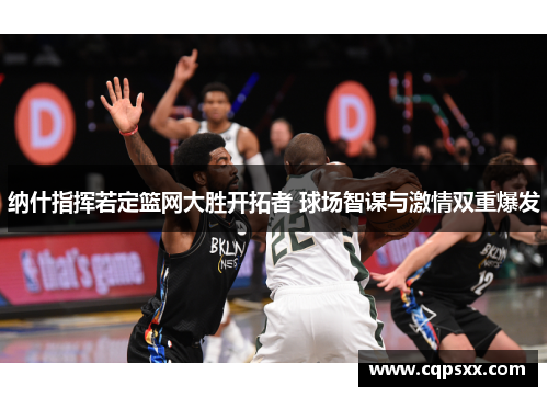 纳什指挥若定篮网大胜开拓者 球场智谋与激情双重爆发