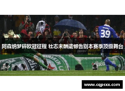 阿森纳梦碎欧冠征程 壮志未酬遗憾告别本赛季顶级舞台