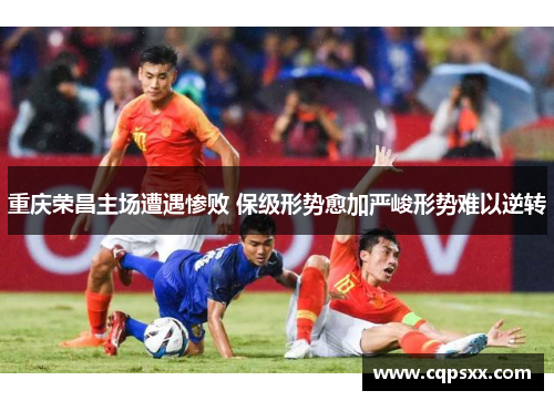 重庆荣昌主场遭遇惨败 保级形势愈加严峻形势难以逆转